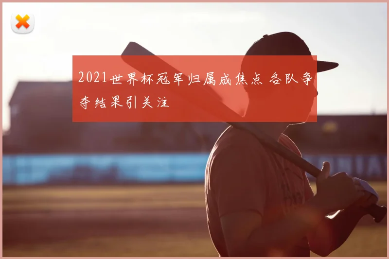 2021世界杯冠军归属成焦点 各队争夺结果引关注